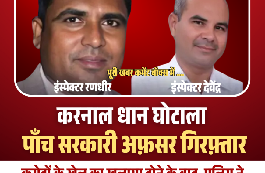 करनाल धान घोटाला: खरीद–भंडारण में करोड़ों की गड़बड़ी, 5 सरकारी अफसर गिरफ्तार